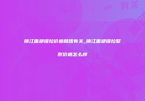 镇江面部提拉价格和啥有关_镇江面部提拉整形价格怎么样