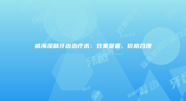 威海深龋牙齿治疗术：效果显著，价格合理