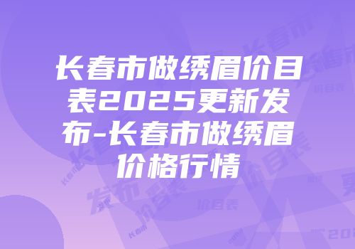 长春市做绣眉价目表2025更新发布-长春市做绣眉价格行情
