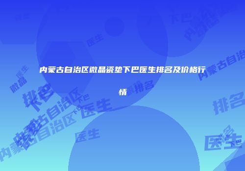 内蒙古自治区微晶瓷垫下巴医生排名及价格行情