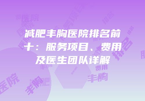 减肥丰胸医院排名前十：服务项目、费用及医生团队详解
