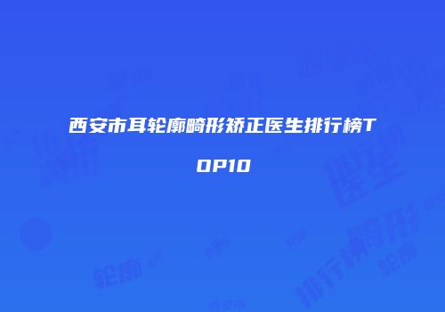 西安市耳轮廓畸形矫正医生排行榜TOP10