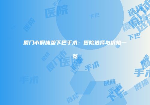 厦门市假体垫下巴手术：医院选择与价格一览