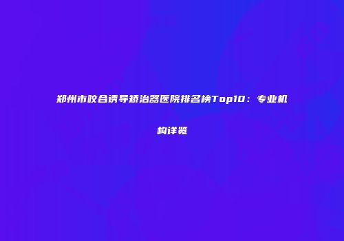 郑州市咬合诱导矫治器医院排名榜Top10：专业机构详览