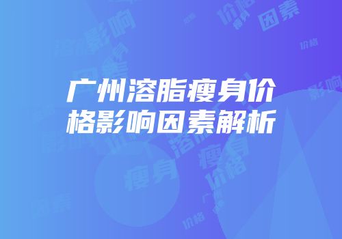 广州溶脂瘦身价格影响因素解析