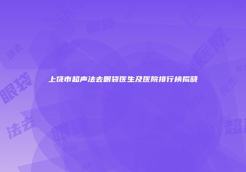 上饶市超声法去眼袋医生及医院排行榜揭晓