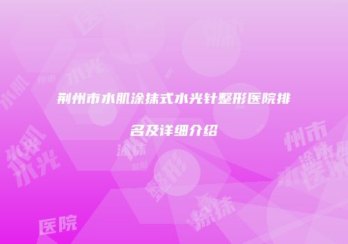 荆州市水肌涂抹式水光针整形医院排名及详细介绍