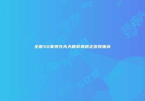 全国50家领先先天唇裂鼻矫正医院推荐