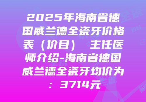 2025年海南省德国威兰德全瓷牙价格表（价目） 主任医师介绍-海南省德国威兰德全瓷牙均价为：3714元