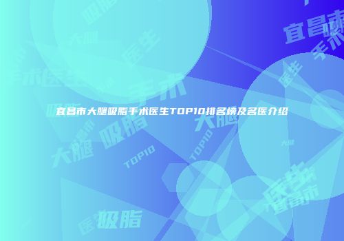宜昌市大腿吸脂手术医生TOP10排名榜及名医介绍
