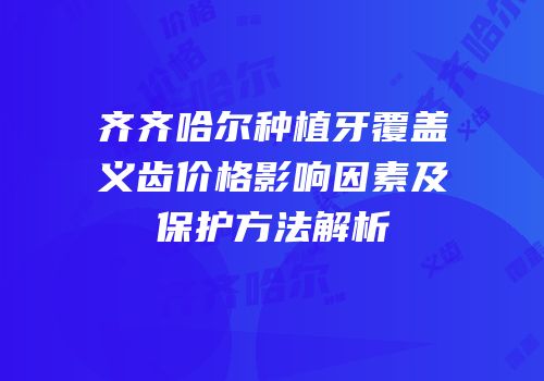 齐齐哈尔种植牙覆盖义齿价格影响因素及保护方法解析