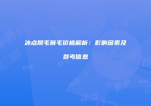 冰点脱毛腋毛价格解析：影响因素及参考信息