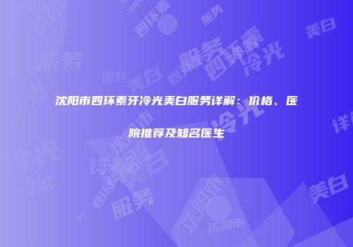 沈阳市四环素牙冷光美白服务详解：价格、医院推荐及知名医生