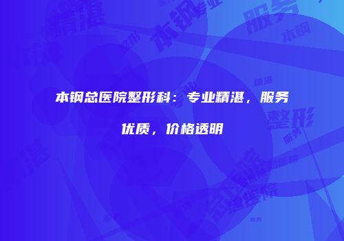本钢总医院整形科：专业精湛，服务优质，价格透明