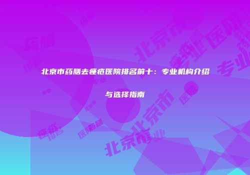 北京市药膳去痤疮医院排名前十：专业机构介绍与选择指南