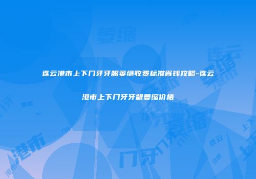 连云港市上下门牙牙龈萎缩收费标准省钱攻略-连云港市上下门牙牙龈萎缩价格