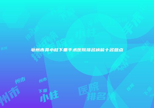 亳州市鼻小柱下垂手术医院排名榜前十名盘点