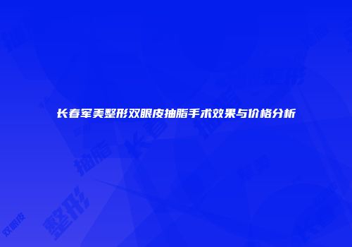 长春军美整形双眼皮抽脂手术效果与价格分析