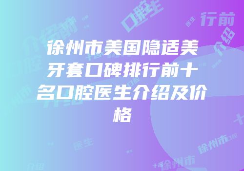 徐州市美国隐适美牙套口碑排行前十名口腔医生介绍及价格