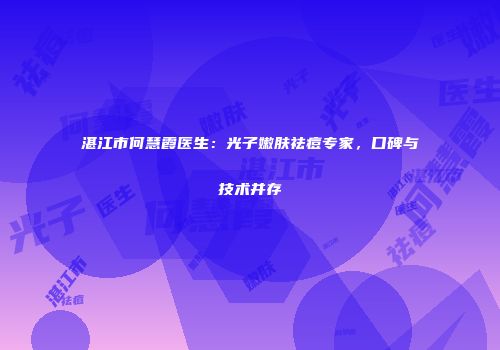 湛江市何慧霞医生：光子嫩肤祛痘专家，口碑与技术并存