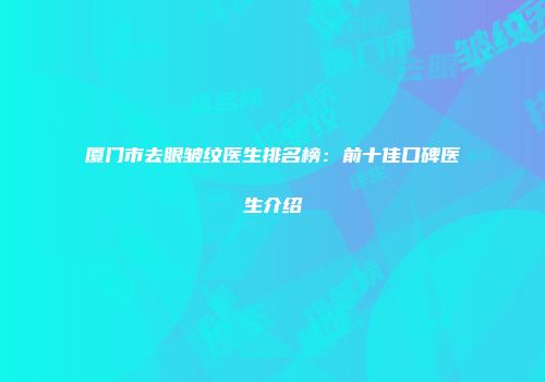 厦门市去眼皱纹医生排名榜：前十佳口碑医生介绍