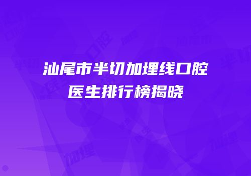 汕尾市半切加埋线口腔医生排行榜揭晓