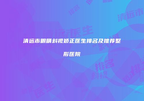 清远市眼睛斜视矫正医生排名及推荐整形医院