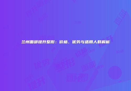 兰州面部提升整形：价格、优势与适用人群解析