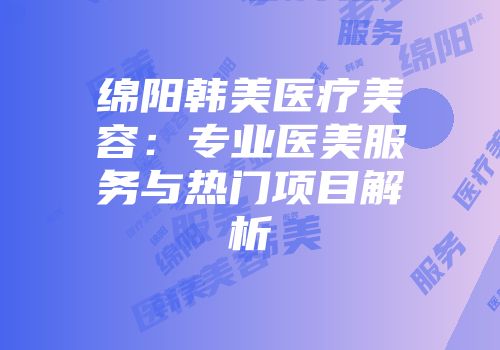 绵阳韩美医疗美容：专业医美服务与热门项目解析