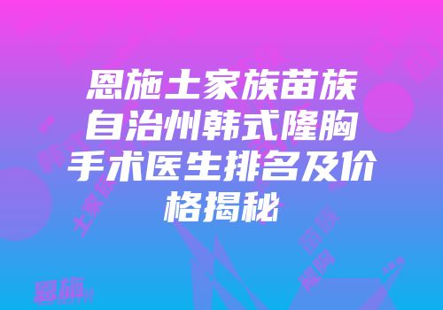 恩施土家族苗族自治州韩式隆胸手术医生排名及价格揭秘