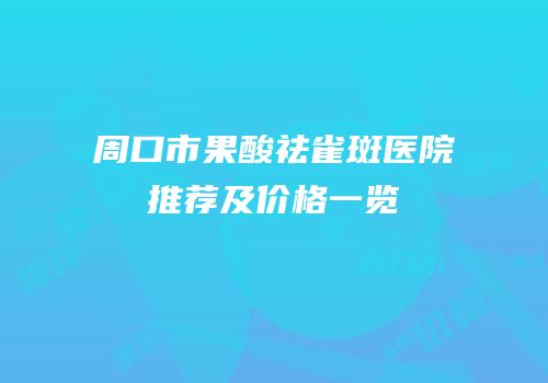 周口市果酸祛雀斑医院推荐及价格一览