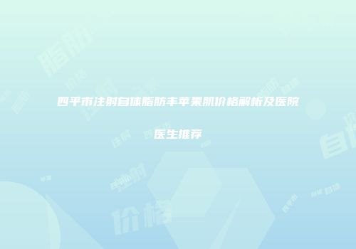 四平市注射自体脂肪丰苹果肌价格解析及医院医生推荐