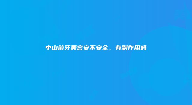 中山前牙美容安不安全，有副作用吗