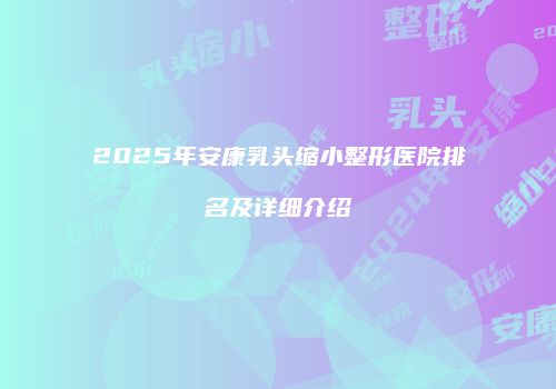 2025年安康乳头缩小整形医院排名及详细介绍