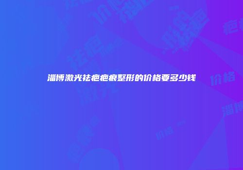 淄博激光祛疤疤痕整形的价格要多少钱