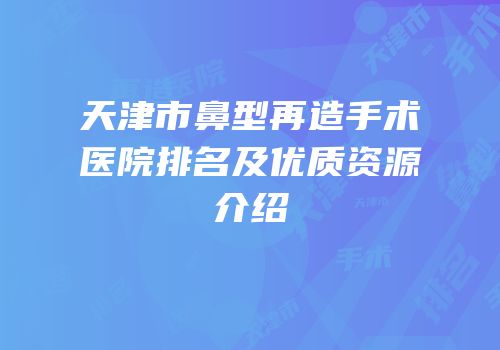 天津市鼻型再造手术医院排名及优质资源介绍