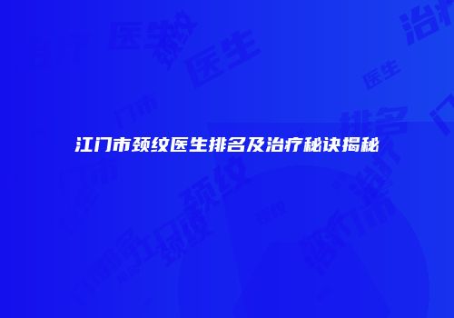 江门市颈纹医生排名及治疗秘诀揭秘