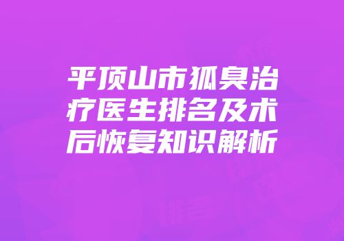 平顶山市狐臭治疗医生排名及术后恢复知识解析