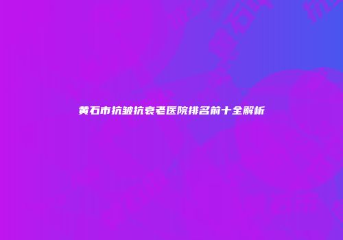 黄石市抗皱抗衰老医院排名前十全解析