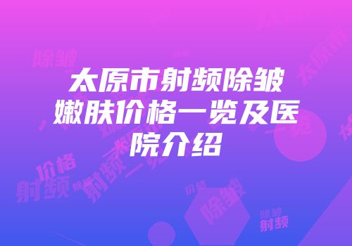 太原市射频除皱嫩肤价格一览及医院介绍