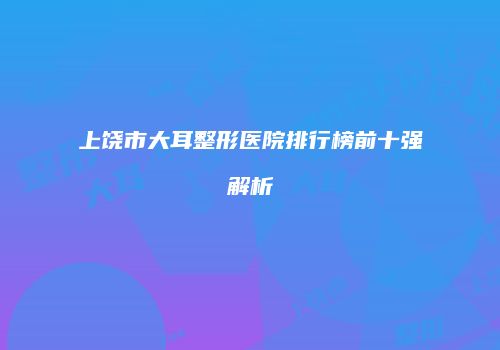 上饶市大耳整形医院排行榜前十强解析