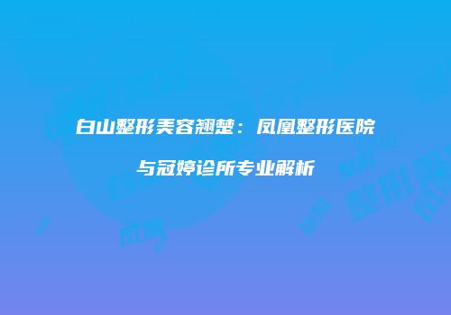 白山整形美容翘楚：凤凰整形医院与冠婷诊所专业解析