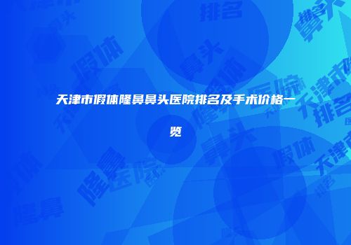 天津市假体隆鼻鼻头医院排名及手术价格一览