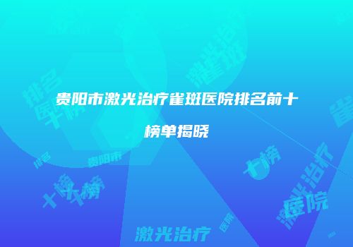 贵阳市激光治疗雀斑医院排名前十榜单揭晓