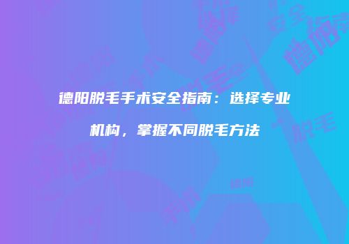 德阳脱毛手术安全指南：选择专业机构，掌握不同脱毛方法