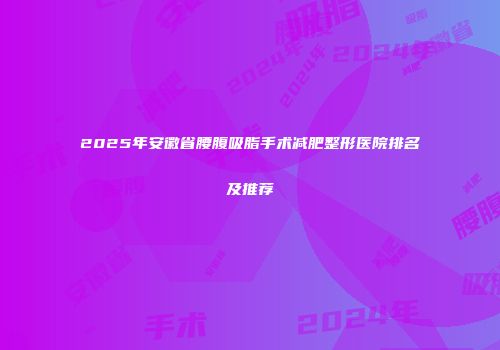 2025年安徽省腰腹吸脂手术减肥整形医院排名及推荐