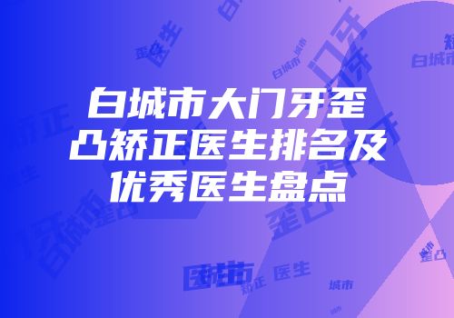 白城市大门牙歪凸矫正医生排名及优秀医生盘点