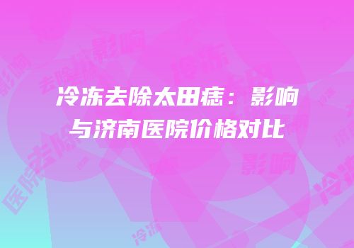 冷冻去除太田痣：影响与济南医院价格对比