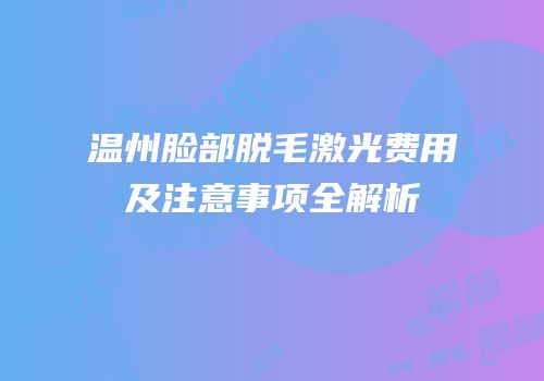 温州脸部脱毛激光费用及注意事项全解析