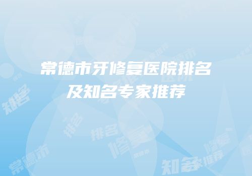 常德市牙修复医院排名及知名专家推荐